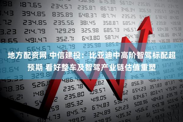 地方配资网 中信建投：比亚迪中高阶智驾标配超预期 看好整车及智驾产业链估值重塑