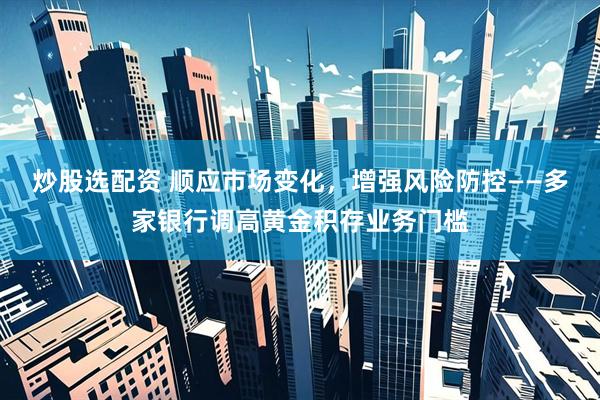 炒股选配资 顺应市场变化，增强风险防控——多家银行调高黄金积存业务门槛