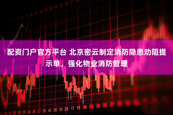 配资门户官方平台 北京密云制定消防隐患劝阻提示单，强化物业消防管理