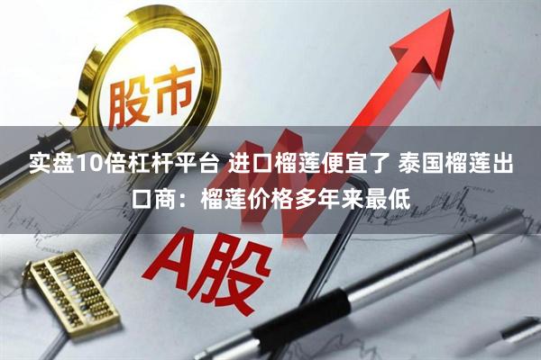 实盘10倍杠杆平台 进口榴莲便宜了 泰国榴莲出口商：榴莲价格多年来最低