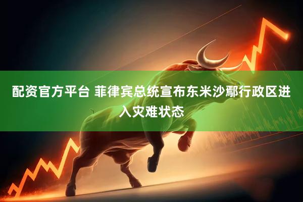 配资官方平台 菲律宾总统宣布东米沙鄢行政区进入灾难状态