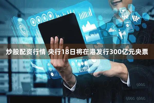炒股配资行情 央行18日将在港发行300亿元央票