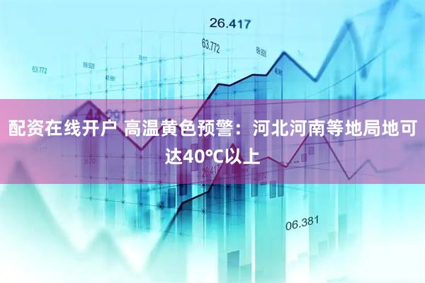 配资在线开户 高温黄色预警：河北河南等地局地可达40℃以上
