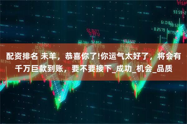 配资排名 未羊，恭喜你了!你运气太好了，将会有千万巨款到账，要不要接下_成功_机会_品质
