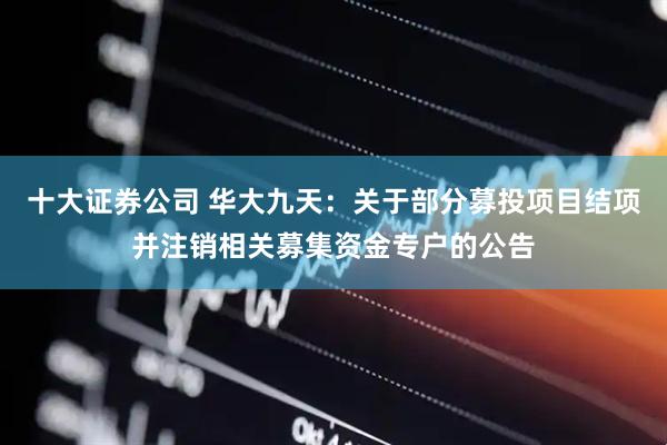 十大证券公司 华大九天：关于部分募投项目结项并注销相关募集资金专户的公告