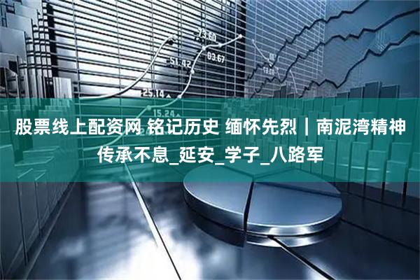 股票线上配资网 铭记历史 缅怀先烈｜南泥湾精神传承不息_延安_学子_八路军