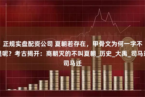 正规实盘配资公司 夏朝若存在，甲骨文为何一字不提呢？考古揭开：商朝灭的不叫夏朝_历史_大禹_司马迁