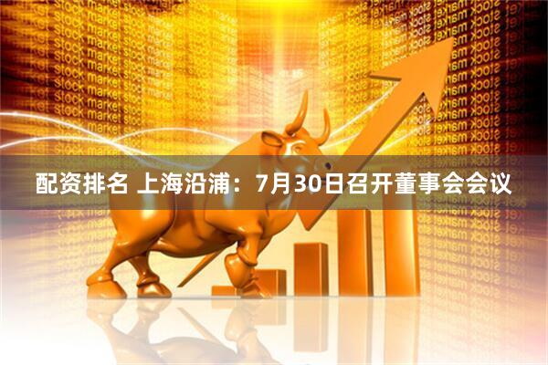 配资排名 上海沿浦：7月30日召开董事会会议