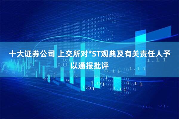 十大证券公司 上交所对*ST观典及有关责任人予以通报批评