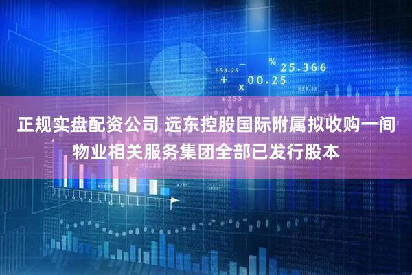 正规实盘配资公司 远东控股国际附属拟收购一间物业相关服务集团全部已发行股本
