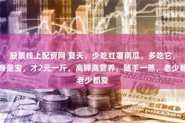 股票线上配资网 夏天，少吃红薯南瓜。多吃它，全身是宝，才2元一斤，高钾高营养，随手一蒸，老少都爱