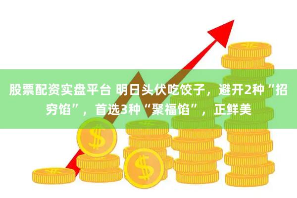 股票配资实盘平台 明日头伏吃饺子，避开2种“招穷馅”，首选3种“聚福馅”，正鲜美