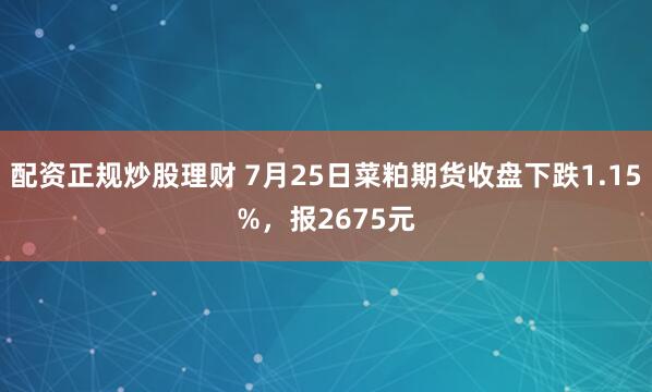 配资正规炒股理财 7月25日菜粕期货收盘下跌1.15%,报2675元