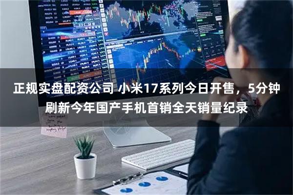 正规实盘配资公司 小米17系列今日开售，5分钟刷新今年国产手机首销全天销量纪录