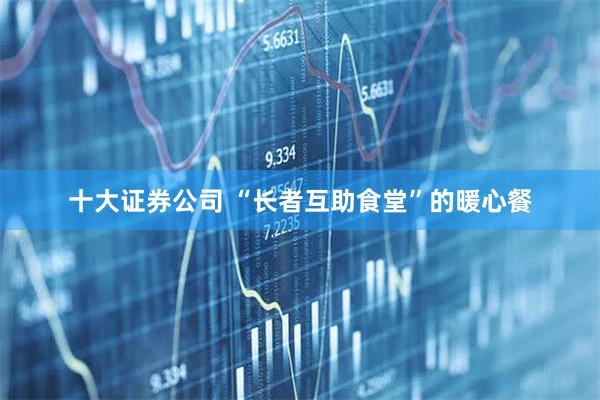 十大证券公司 “长者互助食堂”的暖心餐