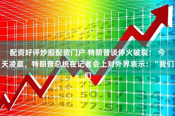 配资好评炒股配资门户 特朗普谈停火破裂: 今天凌晨,特朗普总统在记者会上对外界表示:“我们