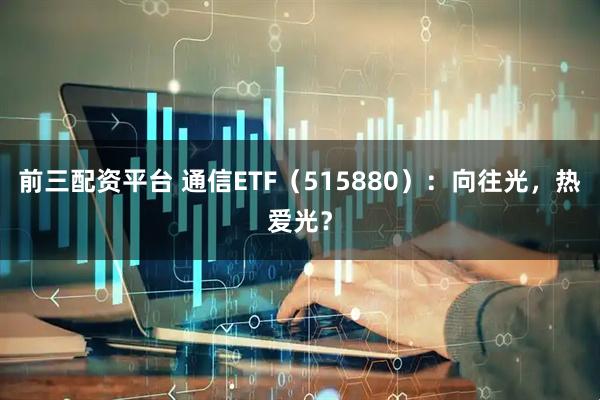 前三配资平台 通信ETF（515880）：向往光，热爱光？