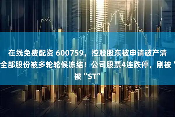 在线免费配资 600759，控股股东被申请破产清算，全部股份被多轮轮候冻结！公司股票4连跌停，刚被“ST”