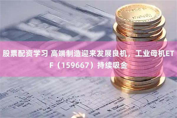 股票配资学习 高端制造迎来发展良机，工业母机ETF（159667）持续吸金